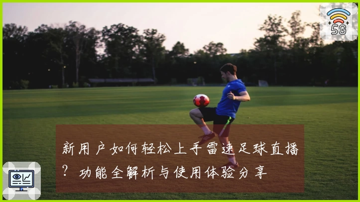 新用户如何轻松上手雷速足球直播？功能全解析与使用体验分享