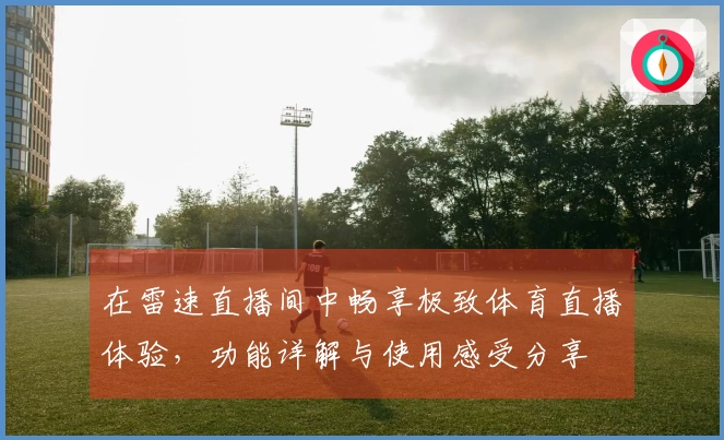 在雷速直播间中畅享极致体育直播体验，功能详解与使用感受分享