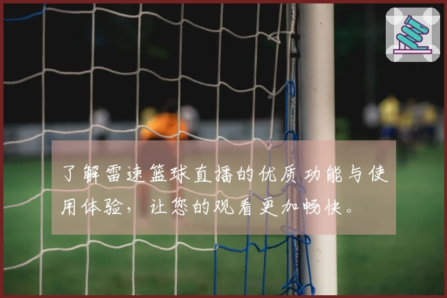 了解雷速篮球直播的优质功能与使用体验，让您的观看更加畅快。