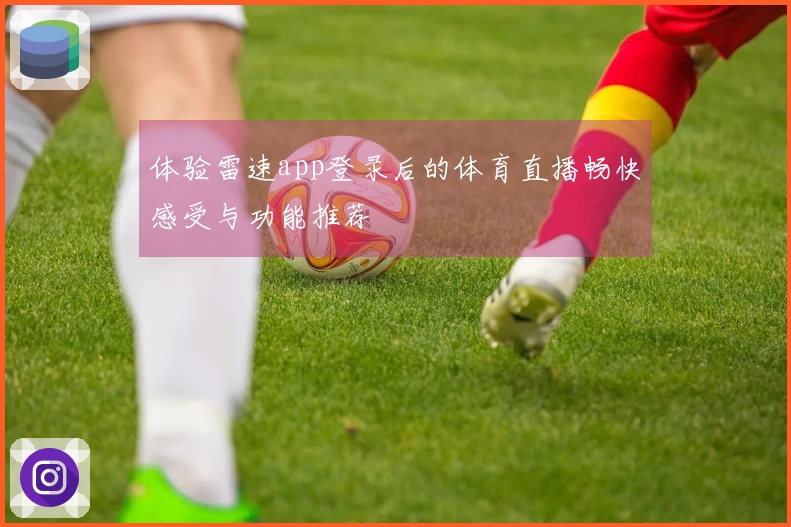 体验雷速app登录后的体育直播畅快感受与功能推荐