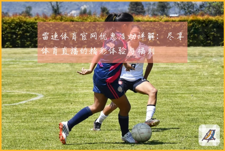 雷速体育官网优惠活动详解：尽享体育直播的精彩体验与福利