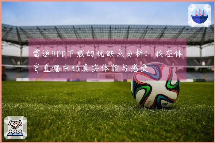 雷速app下载的优缺点分析：我在体育直播中的真实体验与感受