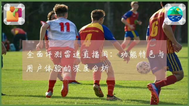 全面评测雷速直播间：功能特色与用户体验的深度分析