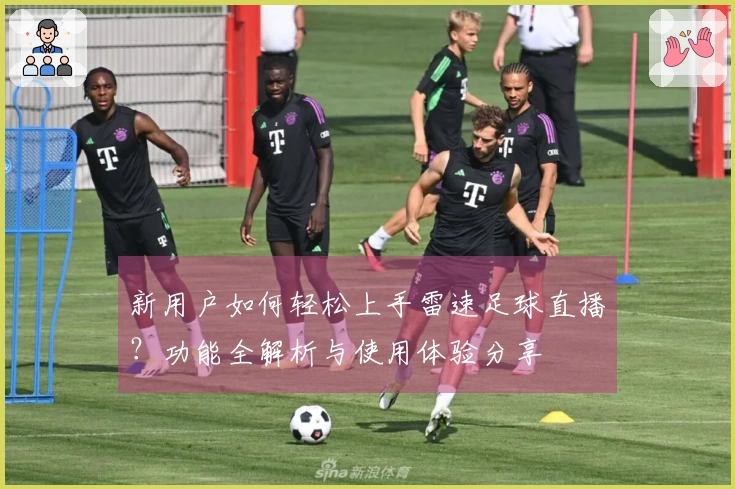 新用户如何轻松上手雷速足球直播？功能全解析与使用体验分享