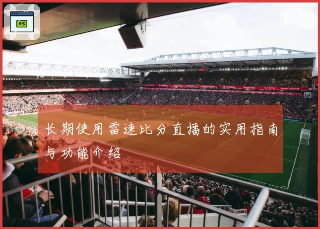 长期使用雷速比分直播的实用指南与功能介绍
