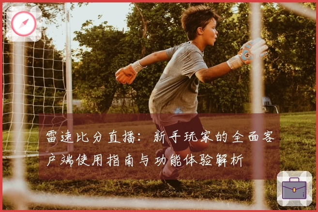 雷速比分直播：新手玩家的全面客户端使用指南与功能体验解析