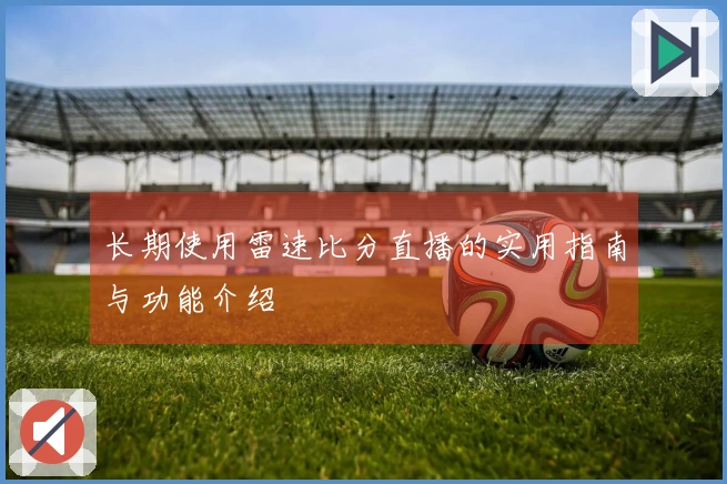 长期使用雷速比分直播的实用指南与功能介绍